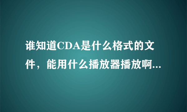 谁知道CDA是什么格式的文件，能用什么播放器播放啊 很急~~~