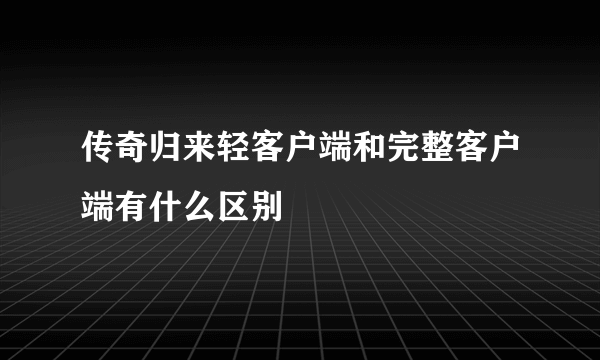 传奇归来轻客户端和完整客户端有什么区别