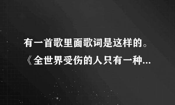 有一首歌里面歌词是这样的。《全世界受伤的人只有一种可能》 有没有人知道这首歌叫什么名字？