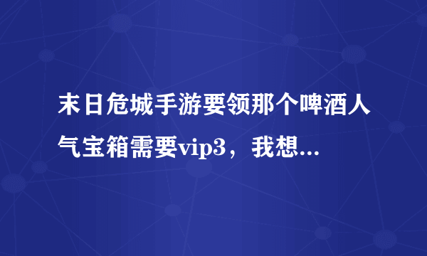 末日危城手游要领那个啤酒人气宝箱需要vip3，我想问问vip3需要充多少钱？