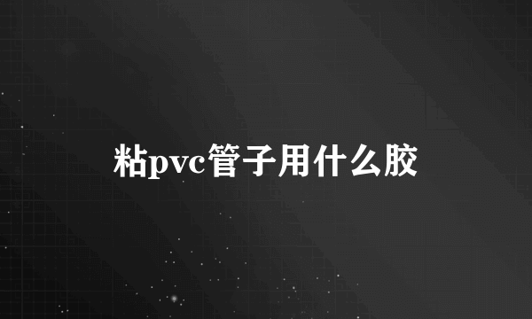 粘pvc管子用什么胶