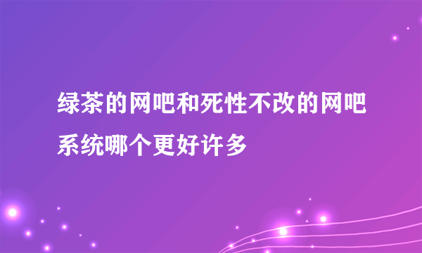 绿茶的网吧和死性不改的网吧系统哪个更好许多