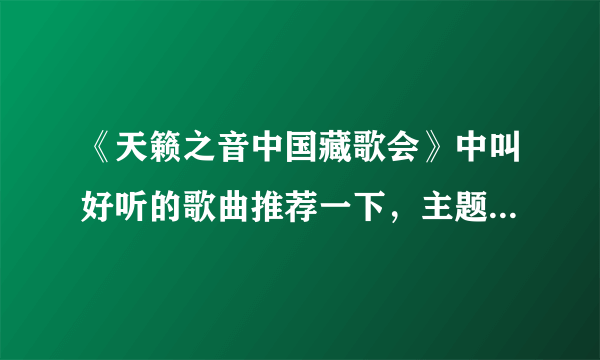 《天籁之音中国藏歌会》中叫好听的歌曲推荐一下，主题曲天籁之爱就不用说了