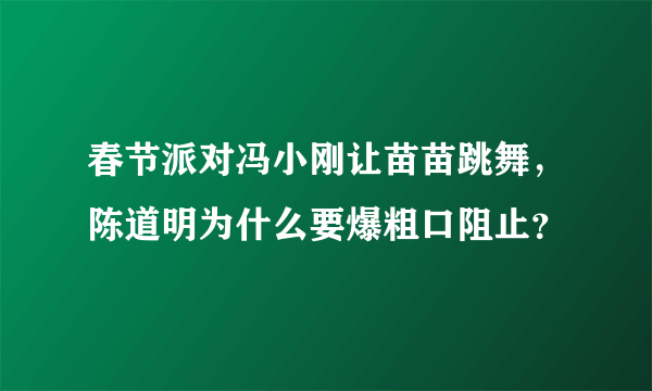 春节派对冯小刚让苗苗跳舞，陈道明为什么要爆粗口阻止？