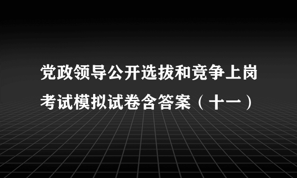 党政领导公开选拔和竞争上岗考试模拟试卷含答案（十一）