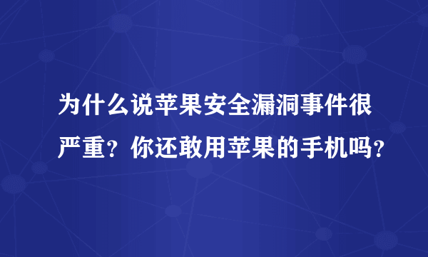 为什么说苹果安全漏洞事件很严重？你还敢用苹果的手机吗？