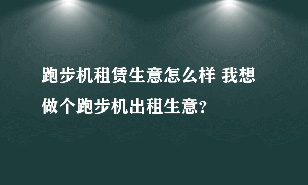 跑步机租赁生意怎么样 我想做个跑步机出租生意？