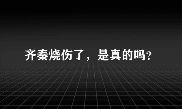 齐秦烧伤了，是真的吗？