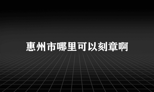 惠州市哪里可以刻章啊