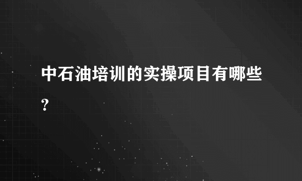 中石油培训的实操项目有哪些？