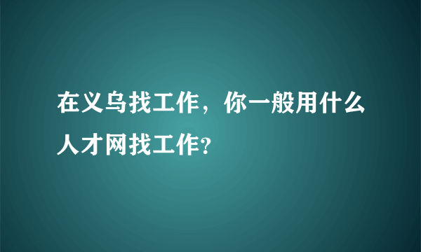 在义乌找工作，你一般用什么人才网找工作？