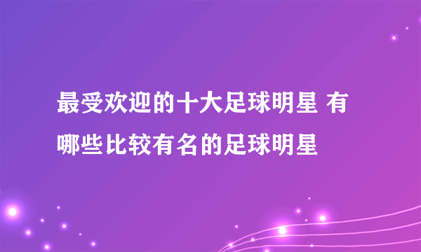 最受欢迎的十大足球明星 有哪些比较有名的足球明星