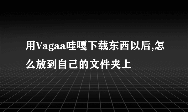 用Vagaa哇嘎下载东西以后,怎么放到自己的文件夹上