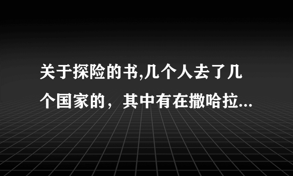 关于探险的书,几个人去了几个国家的，其中有在撒哈拉沙漠求生。。叫什么探险还是冒险的