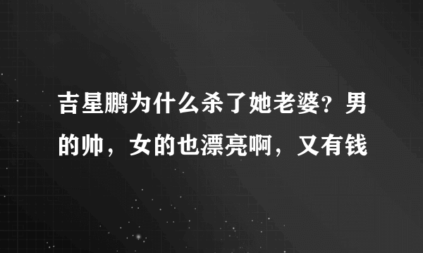 吉星鹏为什么杀了她老婆？男的帅，女的也漂亮啊，又有钱