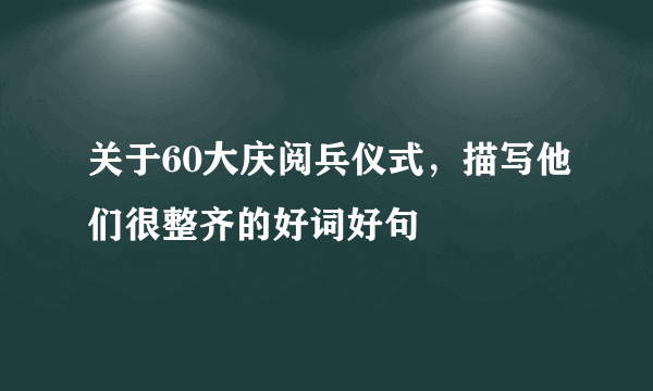 关于60大庆阅兵仪式，描写他们很整齐的好词好句