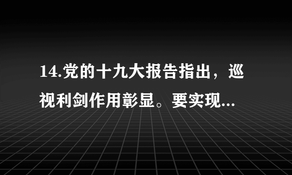 14.党的十九大报告指出，巡视利剑作用彰显。要实现中央和省级党委巡视全覆盖，深化政治巡视，坚持深入基层发现问题、形成震慑不动摇，建立巡视巡察上下联动的监督网。巡视监督①是推进党内监督和群众监督相结合的重要方式②有利于从根本上保证党的领导和巩固执政地位③是推进党风廉政建设和反腐败斗争的重要手段④提高了党的执政能力和实现自身特殊利益的能力A. ①②	B.①③	C.②④	D.③④