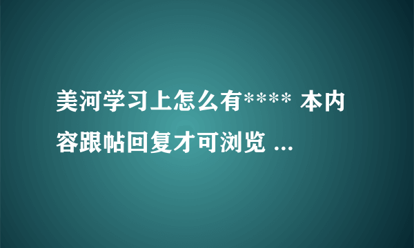 美河学习上怎么有**** 本内容跟帖回复才可浏览 *****  可我找不到回复的地方 ???高手回答