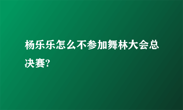 杨乐乐怎么不参加舞林大会总决赛?