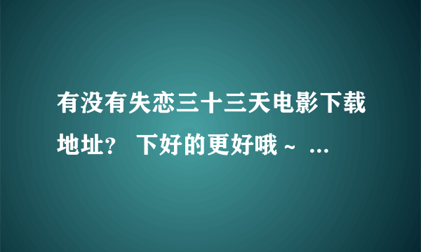 有没有失恋三十三天电影下载地址？ 下好的更好哦～ 发到邮箱吧min20080808@vip.qq.copm