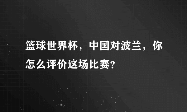 篮球世界杯，中国对波兰，你怎么评价这场比赛？