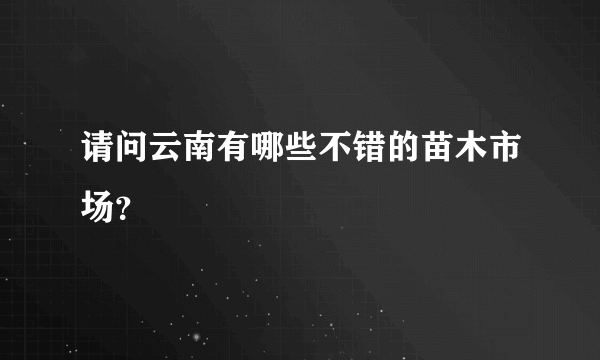 请问云南有哪些不错的苗木市场？