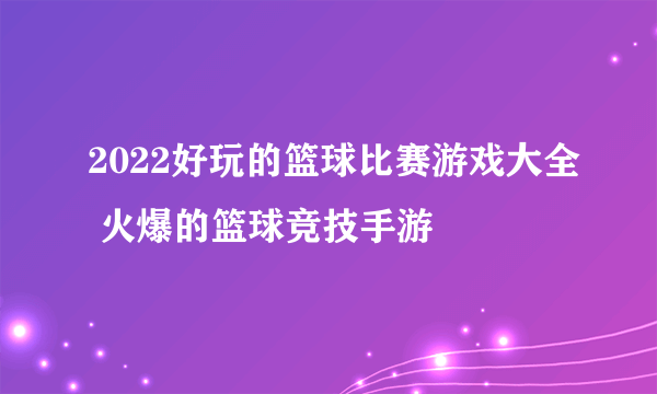 2022好玩的篮球比赛游戏大全 火爆的篮球竞技手游