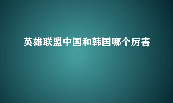 英雄联盟中国和韩国哪个厉害