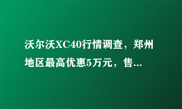 沃尔沃XC40行情调查，郑州地区最高优惠5万元，售价21.48万元起