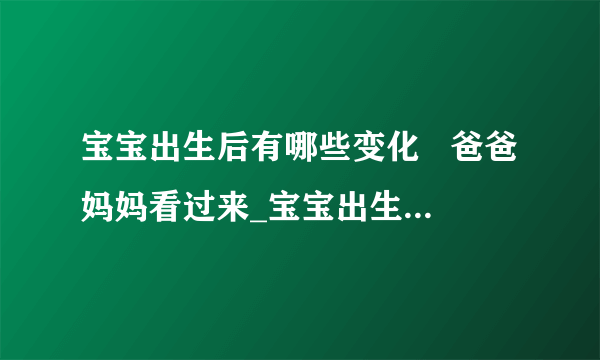 宝宝出生后有哪些变化   爸爸妈妈看过来_宝宝出生后7天的变化及护理知识