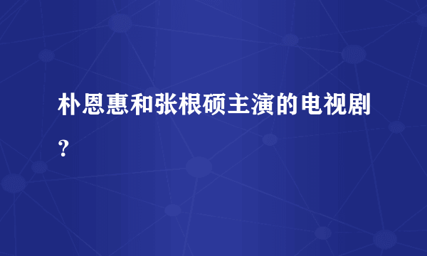 朴恩惠和张根硕主演的电视剧？