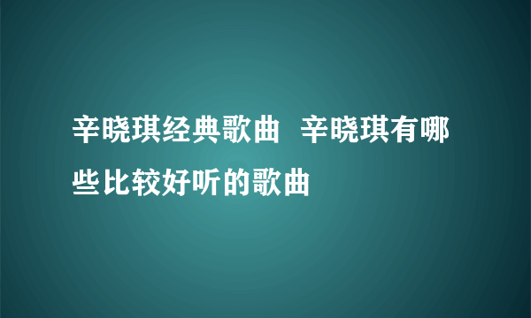 辛晓琪经典歌曲  辛晓琪有哪些比较好听的歌曲