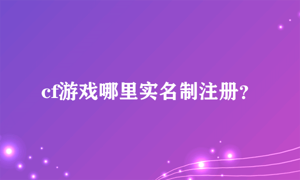 cf游戏哪里实名制注册？