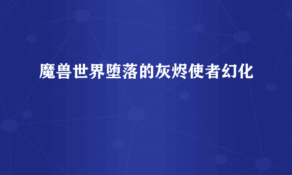 魔兽世界堕落的灰烬使者幻化