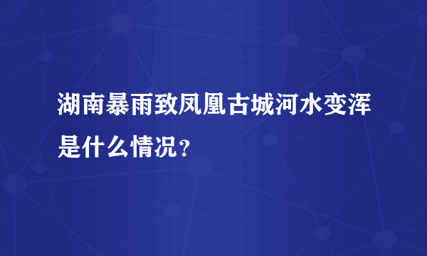 湖南暴雨致凤凰古城河水变浑是什么情况？