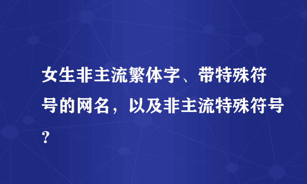 女生非主流繁体字、带特殊符号的网名，以及非主流特殊符号？