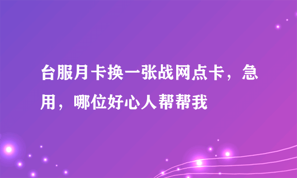 台服月卡换一张战网点卡，急用，哪位好心人帮帮我