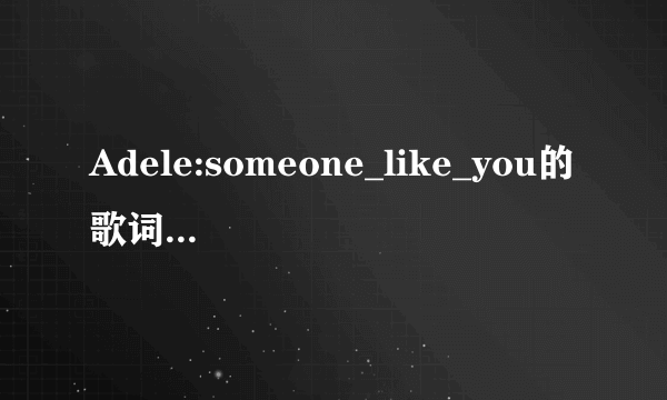 Adele:someone_like_you的歌词翻译。。