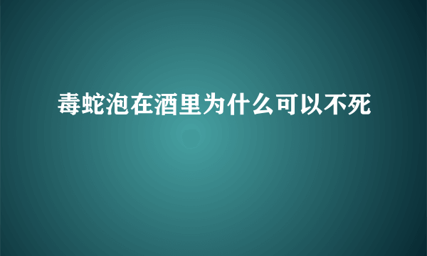 毒蛇泡在酒里为什么可以不死