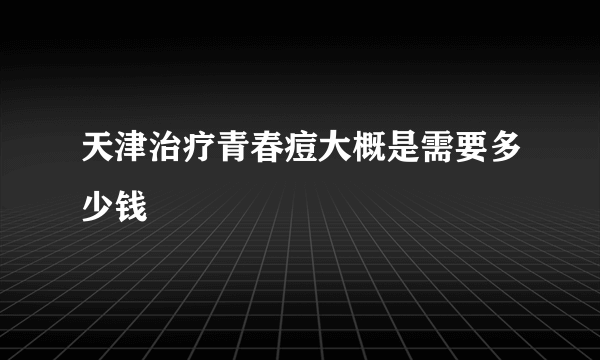 天津治疗青春痘大概是需要多少钱