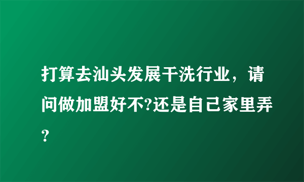 打算去汕头发展干洗行业，请问做加盟好不?还是自己家里弄？