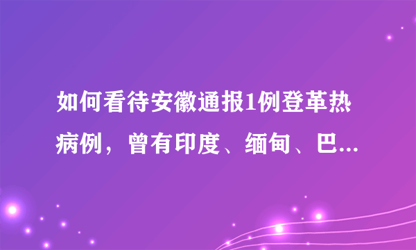 如何看待安徽通报1例登革热病例，曾有印度、缅甸、巴基斯坦等国旅居史？居民如何做好防护？