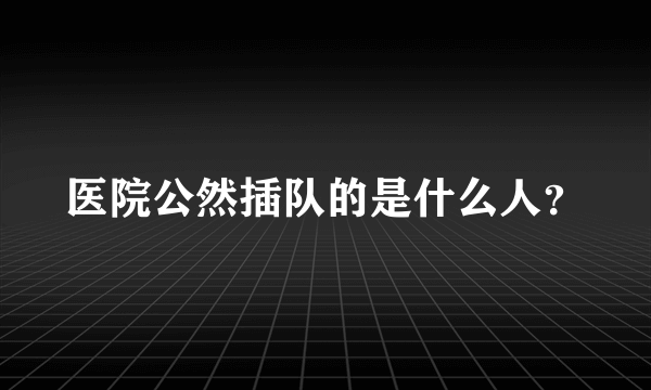 医院公然插队的是什么人？