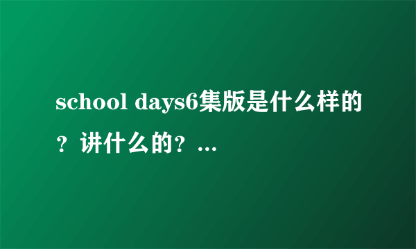 school days6集版是什么样的？讲什么的？和12集得有差别吗？