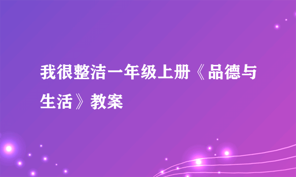 我很整洁一年级上册《品德与生活》教案