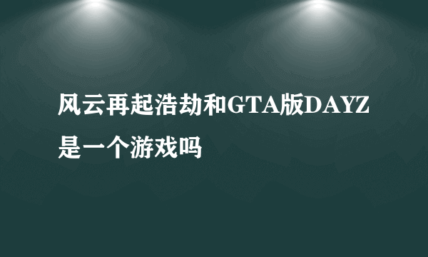 风云再起浩劫和GTA版DAYZ是一个游戏吗