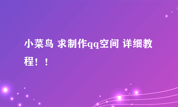 小菜鸟 求制作qq空间 详细教程！！