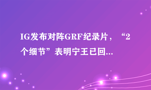 IG发布对阵GRF纪录片，“2个细节”表明宁王已回归S8巅峰状态，IG能夺冠吗？