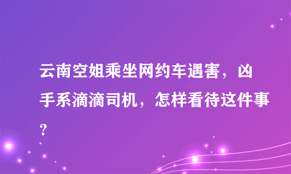 云南空姐乘坐网约车遇害，凶手系滴滴司机，怎样看待这件事？