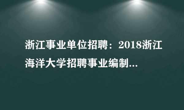 浙江事业单位招聘：2018浙江海洋大学招聘事业编制及编外(人事代理)人员9名公告